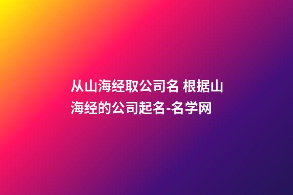 从山海经取公司名 根据山海经的公司起名-名学网